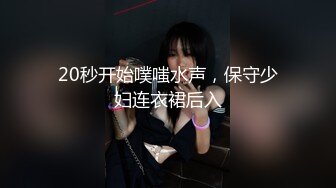 20秒开始噗嗤水声，保守少妇连衣裙后入