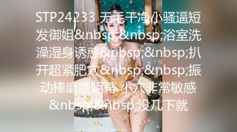 STP24233 无毛干净小骚逼短发御姐&nbsp;&nbsp;浴室洗澡湿身诱惑&nbsp;&nbsp;扒开超紧肥穴&nbsp;&nbsp;振动棒磨蹭阴蒂 小穴非常敏感&nbsp;&nbsp;没几下就