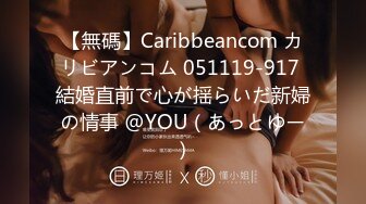 【無碼】Caribbeancom カリビアンコム 051119-917 結婚直前で心が揺らいだ新婦の情事 @YOU（あっとゆー）