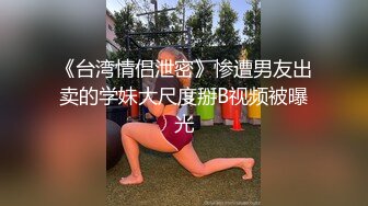 《台湾情侣泄密》惨遭男友出卖的学妹大尺度掰B视频被曝光