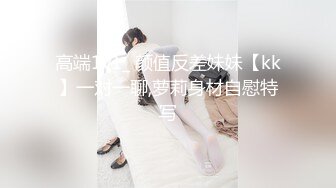 高端1v1_ 颜值反差妹妹【kk】一对一聊,萝莉身材自慰特写