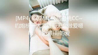 [MP4/ 602M] 极品蜜桃CC~约炮榜一大屌哥哥无套做爱嗯嗯，回报哥哥的爱