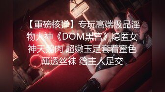 【重磅核弹】专玩高端极品淫物大神《DOM黑宫》隐匿女神天鹅肉 超嫩玉足套着蜜色薄透丝袜 给主人足交