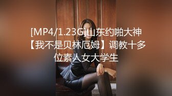 [MP4/1.23G]山东约啪大神【我不是贝林厄姆】调教十多位素人女大学生