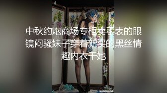 中秋约炮商场专柜卖手表的眼镜闷骚妹子穿着新买的黑丝情趣内衣干她