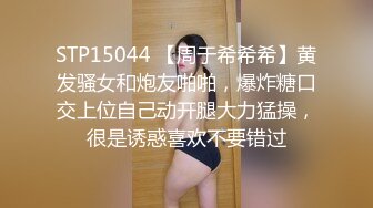 STP15044 【周于希希希】黄发骚女和炮友啪啪，爆炸糖口交上位自己动开腿大力猛操，很是诱惑喜欢不要错过