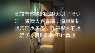 比较有韵味的高跟大奶子骚少妇，激情大秀直播，道具抽插骚穴淫水多多，乳晕很大的骚奶子，浪叫呻吟不止真骚