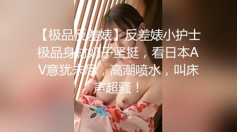 【极品反差婊】反差婊小护士极品身材奶子坚挺，看日本AV意犹未尽，高潮喷水，叫床声超骚！