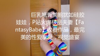 ⚫️⚫️巨乳翘臀美鲍犹如硅胶娃娃，P站火爆极品夫妻【FantasyBabe】收费作品，最完美的性爱享受，视觉盛宴