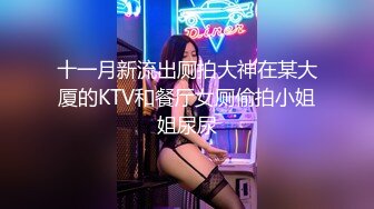 十一月新流出厕拍大神在某大厦的KTV和餐厅女厕偷拍小姐姐尿尿