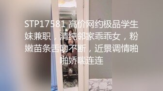 STP17581 高价网约极品学生妹兼职，清纯邻家乖乖女，粉嫩苗条舌吻不断，近景调情啪啪娇喘连连