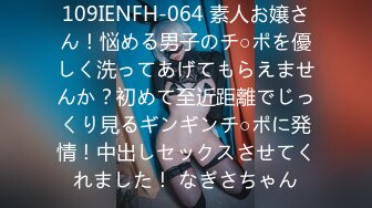 109IENFH-064 素人お嬢さん！悩める男子のチ○ポを優しく洗ってあげてもらえませんか？初めて至近距離でじっくり見るギンギンチ○ポに発情！中出しセックスさせてくれました！ なぎさちゃん