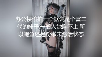 办公楼偷拍一个据说是个富二代的妹子,一般人她瞧不上,所以鲍鱼还是粉嫩未激活状态