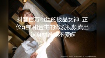 抖音百万粉丝的极品女神  芷仪g宝 和金主的做爱视频流出 这身材谁能不爱啊