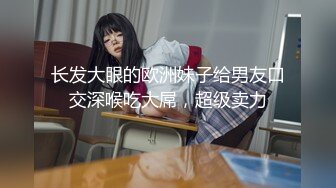 长发大眼的欧洲妹子给男友口交深喉吃大屌，超级卖力