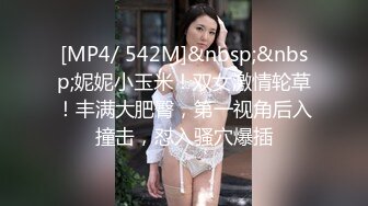 [MP4/ 542M]&nbsp;&nbsp;妮妮小玉米！双女激情轮草！丰满大肥臀，第一视角后入撞击，怼入骚穴爆插