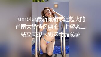 Tumbler最新流出最近超火的首爾大學情侶自拍，上彎老二站立式操大奶妹毒龍跪舔