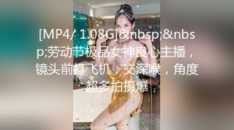 [MP4/ 1.08G]&nbsp;&nbsp;劳动节极品女神良心主播，镜头前打飞机，交深喉，角度超多拍摄爆