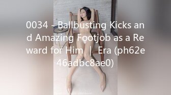 0034 - Ballbusting Kicks and Amazing Footjob as a Reward for Him ｜ Era (ph62e46adbc8ae0)