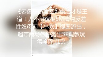 《云盘高质泄密》露脸才是王道！人不可貌相SM清纯反差性奴母狗【小欢】视图流出，超市商场各种露出3P调教玩得全面 (10)