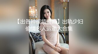 【出各种视频资源】出轨少妇偷情多人运动大合集