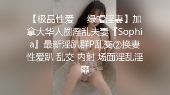 【极品性爱❤️绿帽淫妻】加拿大华人圈淫乱夫妻『Sophia』最新淫趴群P乱交②换妻性爱趴 乱交 内射 场面淫乱淫靡