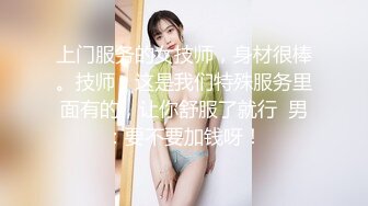 上门服务的女技师，身材很棒。技师：这是我们特殊服务里面有的，让你舒服了就行  男：要不要加钱呀！