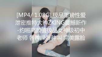 [MP4/ 1.08G] 极品重磅性爱泄密推特大神ZKING震撼新作-约啪高颜值极品女神级初中老师 各种操各种叫 完美露脸