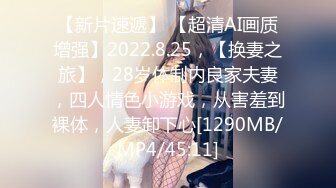 【新片速遞】 【超清AI画质增强】2022.8.25，【换妻之旅】，28岁体制内良家夫妻，四人情色小游戏，从害羞到裸体，人妻卸下心[1290MB/MP4/45:11]