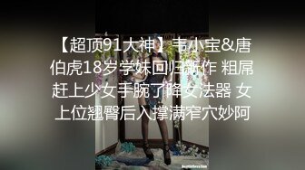 【超顶91大神】韦小宝&唐伯虎18岁学妹回归新作 粗屌赶上少女手腕了降女法器 女上位翘臀后入撑满窄穴妙阿