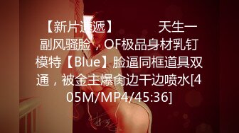 【新片速遞】 ⚫️⚫️天生一副风骚脸，OF极品身材乳钉模特【Blue】脸逼同框道具双通，被金主爆肏边干边喷水[405M/MP4/45:36]