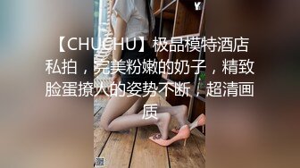 【CHUCHU】极品模特酒店私拍，完美粉嫩的奶子，精致脸蛋撩人的姿势不断，超清画质