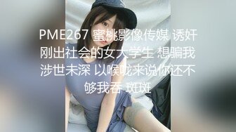 PME267 蜜桃影像传媒 诱奸刚出社会的女大学生 想骗我涉世未深 以喉咙来说你还不够我吞 斑斑