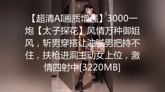 【超清AI画质增强】3000一炮【太子探花】风情万种御姐风，斩男穿搭让油腻男把持不住，扶枪进洞主动女上位，激情四射中[3220MB]