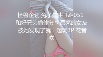 怪兽企划 兔子先生 TZ-051 和好兄弟偷偷分享漂亮的女友 被她发现了就一起玩3P 花音咲