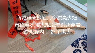 商城跟随抄底几个漂亮少妇 黄色连衣裙大姐没想到还穿着透明骚内丁 奶子也大