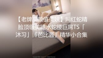 【老牌高颜值美妖】网红蛇精脸顶级美腿水蛇腰巨屌TS「沐习」「芭比酱」精华小合集