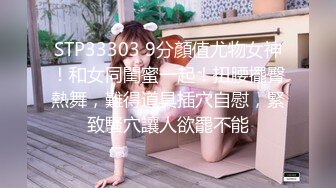 STP33303 9分顏值尤物女神！和女同閨蜜一起！扭腰擺臀熱舞，難得道具插穴自慰，緊致騷穴讓人欲罷不能