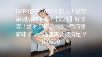 [MP4]STP30924 新人！校花级别女神下海~【优优】好漂亮！绝对是初恋感觉~乖巧邻家妹子，小逼逼需要被满足 VIP0600