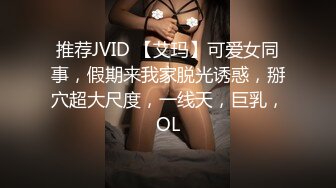 推荐JVID 【艾玛】可爱女同事，假期来我家脱光诱惑，掰穴超大尺度，一线天，巨乳，OL