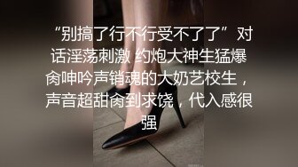 “别搞了行不行受不了了”对话淫荡刺激 约炮大神生猛爆肏呻吟声销魂的大奶艺校生，声音超甜肏到求饶，代入感很强