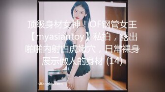 顶级身材女神！OF钢管女王【myasiantoy】私拍，露出啪啪内射白虎嫩穴，日常裸身展示傲人的身材 (14)