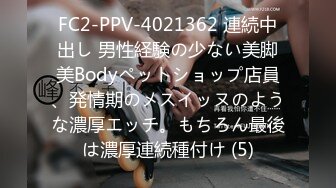 FC2-PPV-4021362 連続中出し 男性経験の少ない美脚美Bodyペットショップ店員、発情期のメスイッヌのような濃厚エッチ。もちろん最後は濃厚連続種付け (5)