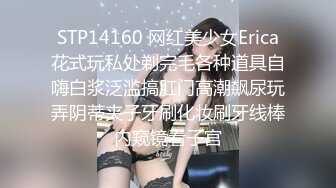 STP14160 网红美少女Erica花式玩私处剃完毛各种道具自嗨白浆泛滥搞肛门高潮飙尿玩弄阴蒂夹子牙刷化妆刷牙线棒内窥镜看子宫