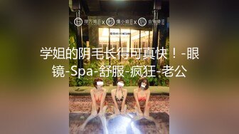 学姐的阴毛长得可真快！-眼镜-Spa-舒服-疯狂-老公