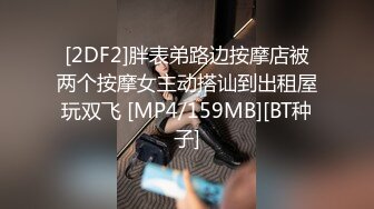 [2DF2]胖表弟路边按摩店被两个按摩女主动搭讪到出租屋玩双飞 [MP4/159MB][BT种子]