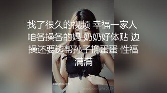 找了很久的视频 幸福一家人 咱各操各的妈 奶奶好体贴 边操还要边帮孙子撸蛋蛋 性福满满