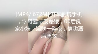 [MP4/ 672M] 开车别玩手机，字母圈，反差婊，00后良家小妹，淫贱一整夜，情趣酒店调教