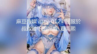 麻豆传媒 mcy-0123 屈服於叔叔膝下的淫威-夏禹熙