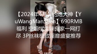 【2024年4月】约炮大神【YuWangManShen】690RMB福利 空姐学生妹良家一网打尽 3P丝袜极致淫靡盛宴推荐